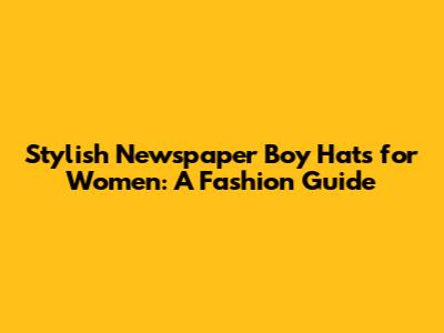 Stylish Newspaper Boy Hats for Women: A Fashion Guide