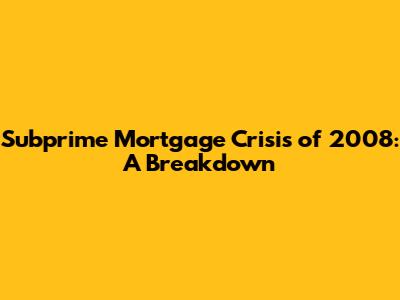 Subprime Mortgage Crisis of 2008: A Breakdown