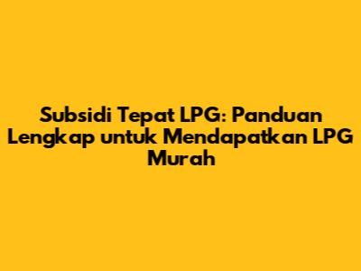 Subsidi Tepat LPG: Panduan Lengkap untuk Mendapatkan LPG Murah