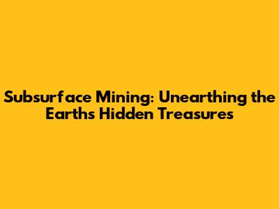 Subsurface Mining: Unearthing the Earth's Hidden Treasures