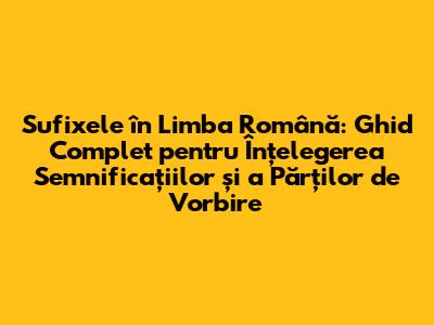 Sufixele în Limba Română: Ghid Complet pentru Înțelegerea Semnificațiilor și a Părților de Vorbire