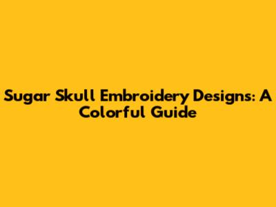Sugar Skull Embroidery Designs: A Colorful Guide