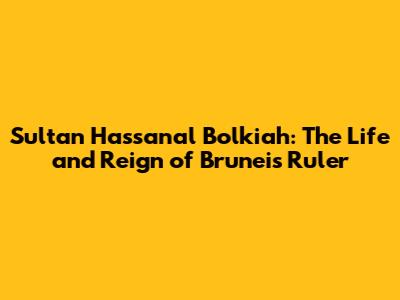 Sultan Hassanal Bolkiah: The Life and Reign of Brunei's Ruler