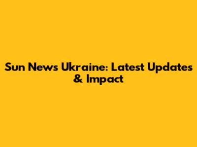 Sun News Ukraine: Latest Updates & Impact