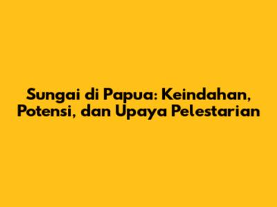 Sungai di Papua: Keindahan, Potensi, dan Upaya Pelestarian