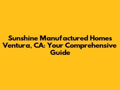 Sunshine Manufactured Homes Ventura, CA: Your Comprehensive Guide