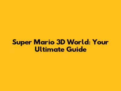 Super Mario 3D World: Your Ultimate Guide