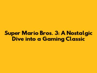 Super Mario Bros. 3: A Nostalgic Dive into a Gaming Classic