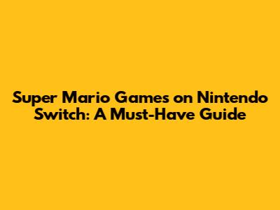 Super Mario Games on Nintendo Switch: A Must-Have Guide