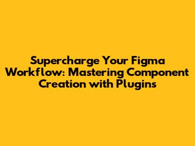 Supercharge Your Figma Workflow: Mastering Component Creation with Plugins