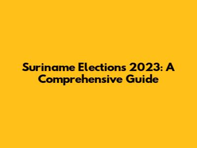 Suriname Elections 2023: A Comprehensive Guide