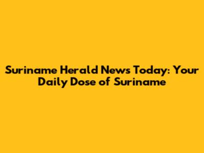 Suriname Herald News Today: Your Daily Dose of Suriname