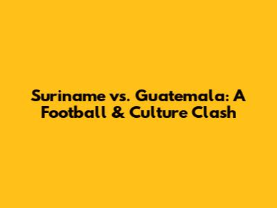 Suriname vs. Guatemala: A Football & Culture Clash
