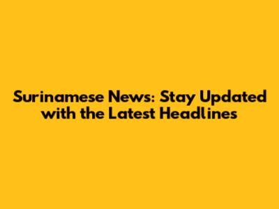 Surinamese News: Stay Updated with the Latest Headlines