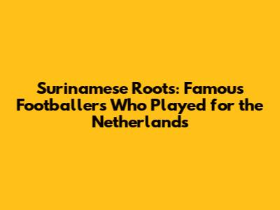 Surinamese Roots: Famous Footballers Who Played for the Netherlands