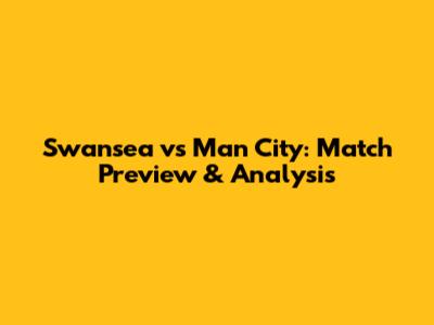 Swansea vs Man City: Match Preview & Analysis