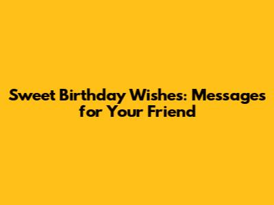 Sweet Birthday Wishes: Messages for Your Friend