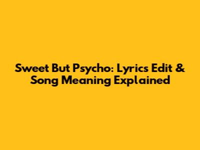 Sweet But Psycho: Lyrics Edit & Song Meaning Explained