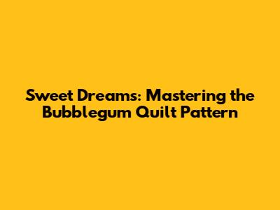 Sweet Dreams: Mastering the Bubblegum Quilt Pattern