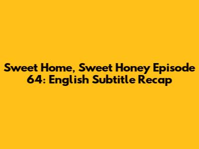 Sweet Home, Sweet Honey Episode 64: English Subtitle Recap