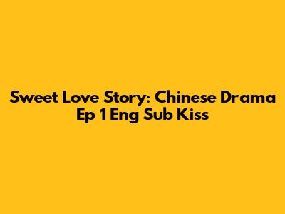 Sweet Love Story: Chinese Drama Ep 1 Eng Sub Kiss