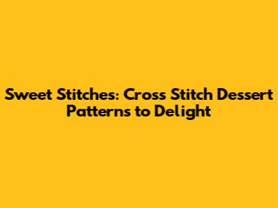 Sweet Stitches: Cross Stitch Dessert Patterns to Delight
