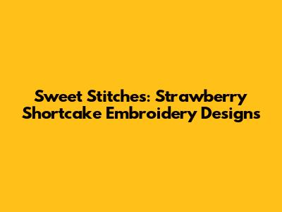 Sweet Stitches: Strawberry Shortcake Embroidery Designs