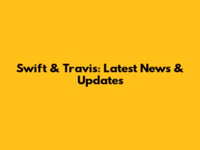 Swift & Travis: Latest News & Updates