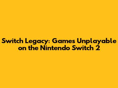 Switch Legacy: Games Unplayable on the Nintendo Switch 2