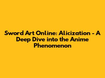 Sword Art Online: Alicization - A Deep Dive into the Anime Phenomenon