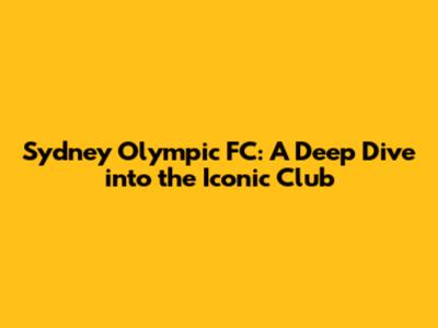 Sydney Olympic FC: A Deep Dive into the Iconic Club