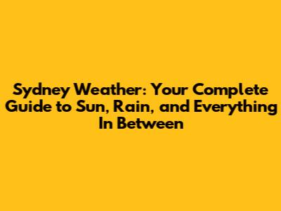 Sydney Weather: Your Complete Guide to Sun, Rain, and Everything In Between