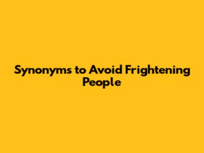 Synonyms to Avoid Frightening People