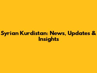 Syrian Kurdistan: News, Updates & Insights