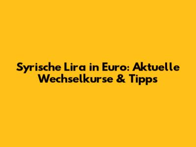 Syrische Lira in Euro: Aktuelle Wechselkurse & Tipps