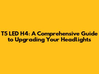 T5 LED H4: A Comprehensive Guide to Upgrading Your Headlights