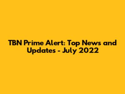 TBN Prime Alert: Top News and Updates - July 2022