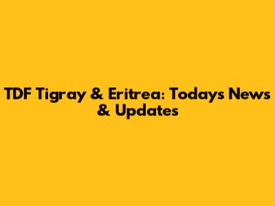 TDF Tigray & Eritrea: Today's News & Updates