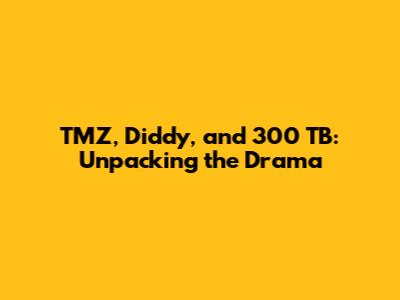 TMZ, Diddy, and 300 TB: Unpacking the Drama