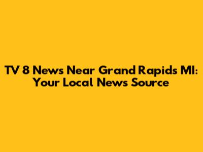 TV 8 News Near Grand Rapids MI: Your Local News Source