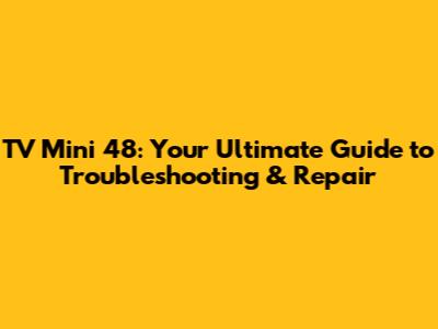 TV Mini 48: Your Ultimate Guide to Troubleshooting & Repair