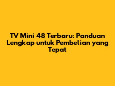 TV Mini 48 Terbaru: Panduan Lengkap untuk Pembelian yang Tepat