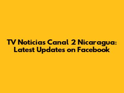 TV Noticias Canal 2 Nicaragua: Latest Updates on Facebook