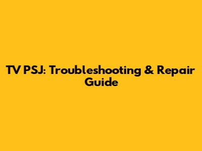TV PSJ: Troubleshooting & Repair Guide