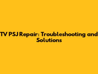 TV PSJ Repair: Troubleshooting and Solutions