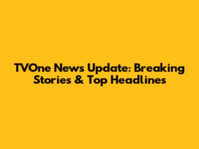TVOne News Update: Breaking Stories & Top Headlines