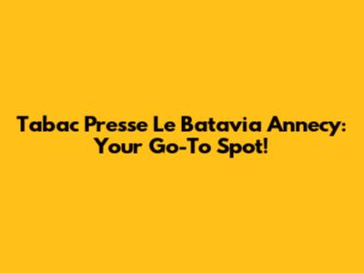 Tabac Presse Le Batavia Annecy: Your Go-To Spot!