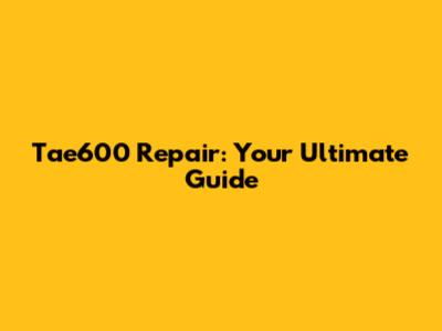 Tae600 Repair: Your Ultimate Guide