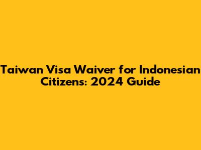 Taiwan Visa Waiver for Indonesian Citizens: 2024 Guide