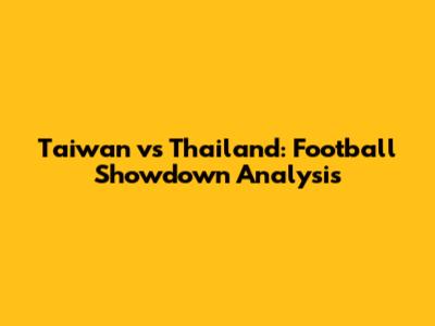 Taiwan vs Thailand: Football Showdown Analysis